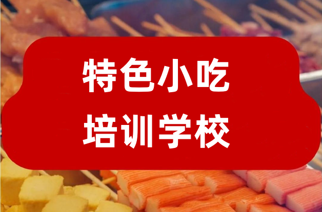 特色小吃培训学校哪家好 特色小吃培训学校哪家好