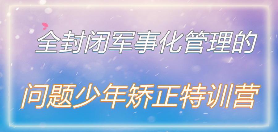 南宁全封闭军事化管理的问题少年矫正特训营-春江叛逆学校 南宁全封闭军事化管理的问题少年矫正特训营-春江叛逆学校