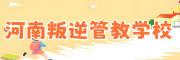 河南叛逆管教学校
