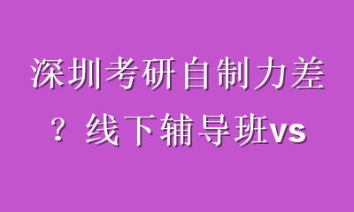 深圳考研自制力差？线下辅导班vs线上课程：选错可能浪费一年！