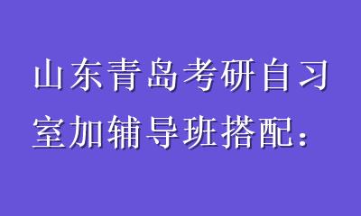 山东青岛考研自习室加辅导班搭配：自制力差的救星，高效备考方案