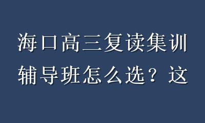 海口高三复读集训辅导班怎么选？这份提分指南助你逆袭高考