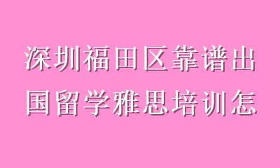 深圳福田区靠谱出国留学雅思培训怎么选？一篇讲透关键标准