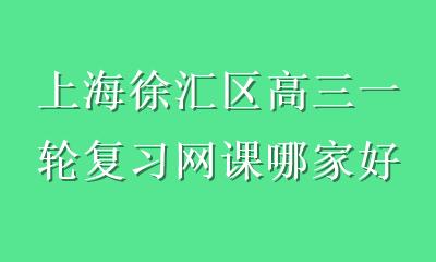 上海徐汇区高三一轮复习网课哪家好？对比3点选对学习机构